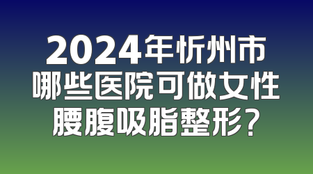 2024年忻州市哪些医院可做女性腰腹吸脂整形？