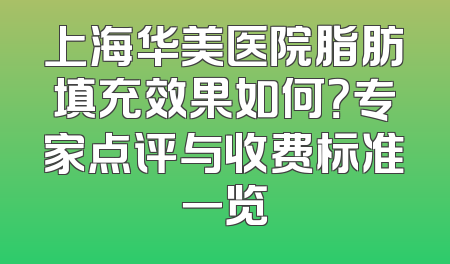 上海华美医院脂肪填充效果如何？专家点评与收费标准一览