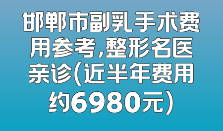 邯郸市副乳手术费用参考，整形名医亲诊（近半年费用约6980元）