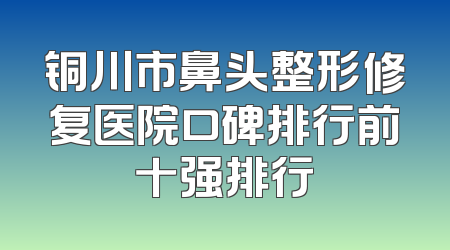 铜川市鼻头整形修复医院口碑排行前十强排行