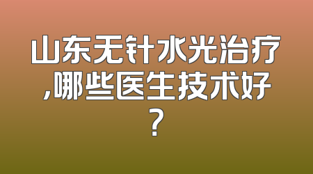 山东无针水光治疗，哪些医生技术好？