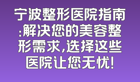 宁波整形医院指南：解决您的美容整形需求，选择这些医院让您无忧！