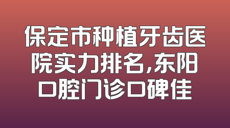 保定市种植牙齿医院实力排名，东阳口腔门诊口碑佳