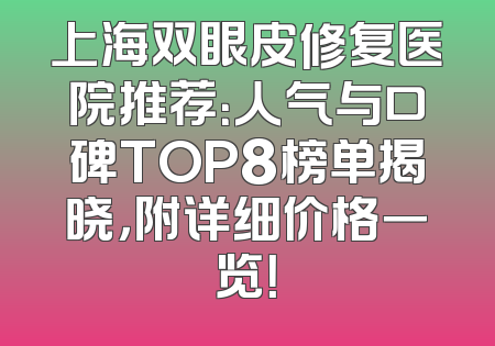 上海双眼皮修复医院推荐：人气与口碑TOP8榜单揭晓，附详细价格一览！