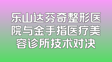 乐山达芬奇整形医院与金手指医疗美容诊所技术对决