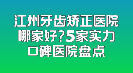 江州牙齿矫正医院哪家好？5家实力口碑医院盘点