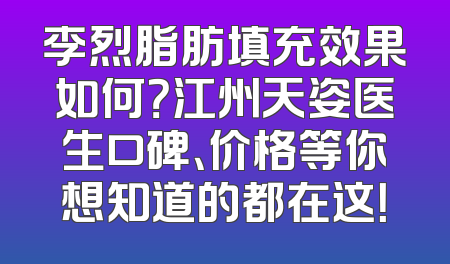 李烈脂肪填充效果如何？江州天姿医生口碑、价格等你想知道的都在这！