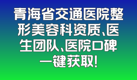 青海省交通医院整形美容科资质、医生团队、医院口碑一键获取！