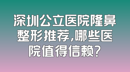 深圳公立医院隆鼻整形推荐，哪些医院值得信赖？
