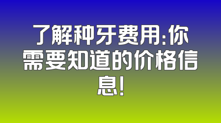 了解种牙费用：你需要知道的价格信息！