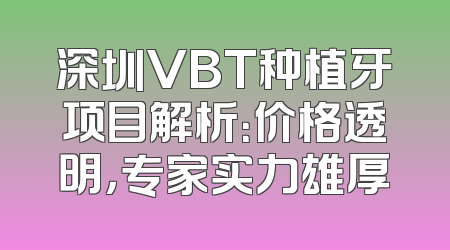 深圳VBT种植牙项目解析：价格透明，专家实力雄厚