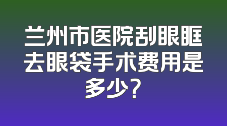 兰州市医院刮眼眶去眼袋手术费用是多少？