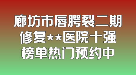 廊坊市唇腭裂二期修复**医院十强榜单热门预约中