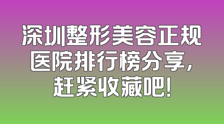深圳整形美容正规医院排行榜分享，赶紧收藏吧！