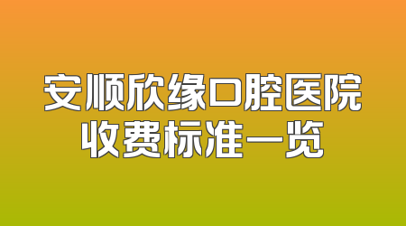 安顺欣缘口腔医院收费标准一览