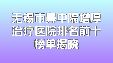 无锡市鼻中隔增厚治疗医院排名前十榜单揭晓