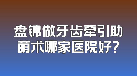 盘锦做牙齿牵引助萌术哪家医院好？