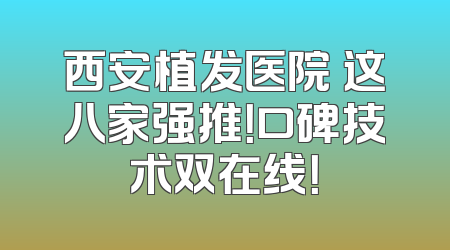 西安植发医院 这八家强推！口碑技术双在线！