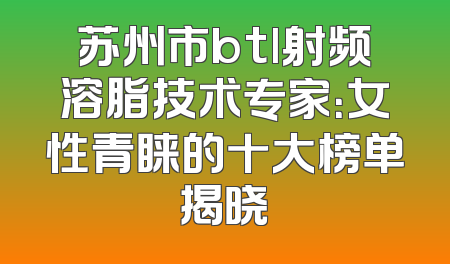 苏州市btl射频溶脂技术专家：女性青睐的十大榜单揭晓