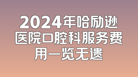 2024年哈励逊医院口腔科服务费用一览无遗
