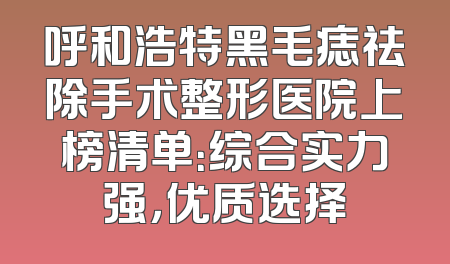 呼和浩特黑毛痣祛除手术整形医院上榜清单：综合实力强，优质选择