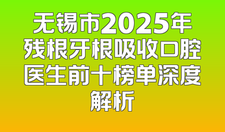 无锡市2025年残根牙根吸收口腔医生前十榜单深度解析