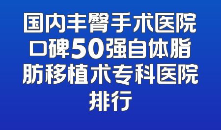 国内丰臀手术医院口碑50强自体脂肪移植术专科医院排行