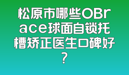 松原市哪些OBrace球面自锁托槽矫正医生口碑好？