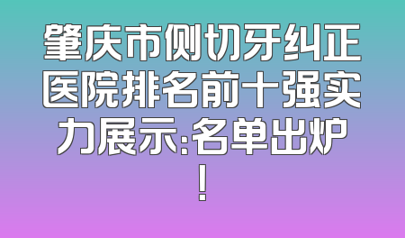 肇庆市侧切牙纠正医院排名前十强实力展示：名单出炉！