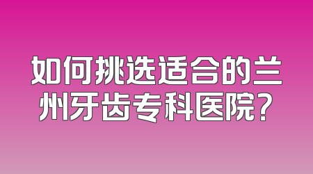 如何挑选适合的兰州牙齿专科医院？