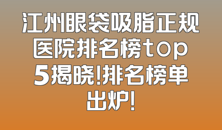江州眼袋吸脂正规医院排名榜top5揭晓！排名榜单出炉！