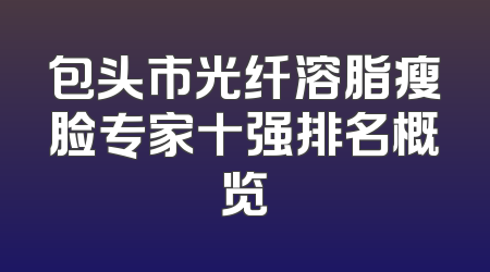 包头市光纤溶脂瘦脸专家十强排名概览