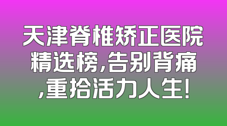 天津脊椎矫正医院精选榜，告别背痛，重拾活力人生！
