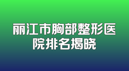 丽江市胸部整形医院排名揭晓