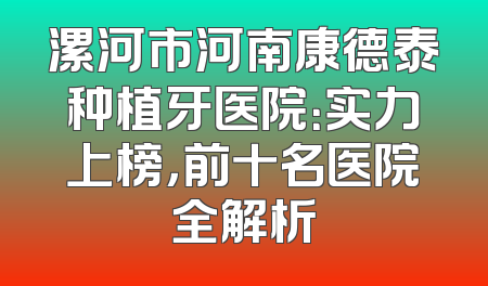 漯河市河南康德泰种植牙医院：实力上榜，前十名医院全解析