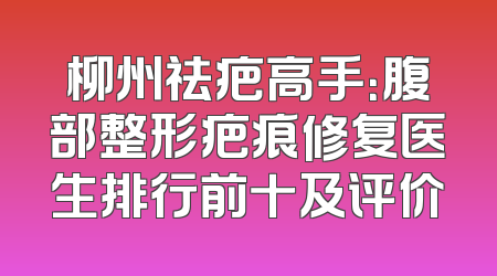 柳州祛疤高手：腹部整形疤痕修复医生排行前十及评价