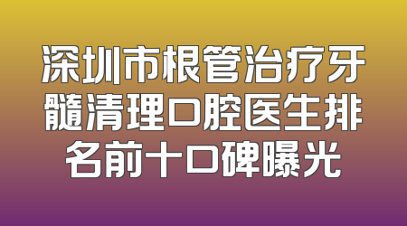 深圳市根管治疗牙髓清理口腔医生排名前十口碑曝光