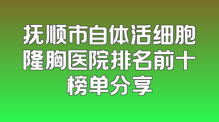 抚顺市自体活细胞隆胸医院排名前十榜单分享
