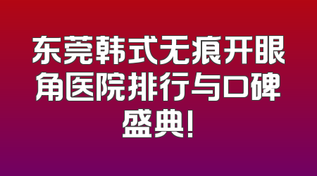 东莞韩式无痕开眼角医院排行与口碑盛典!