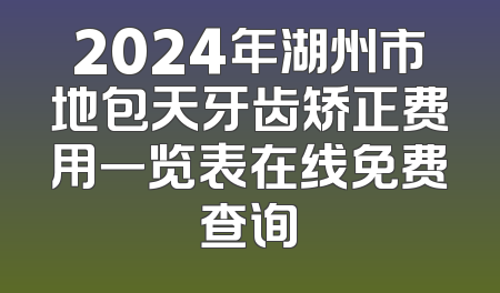 2024年湖州市地包天牙齿矫正费用一览表在线免费查询