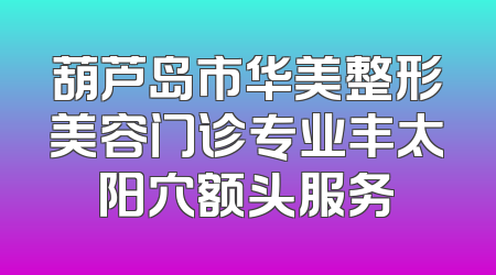 葫芦岛市华美整形美容门诊专业丰太阳穴额头服务