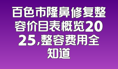 百色市隆鼻修复整容价目表概览2025，整容费用全知道