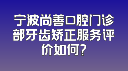 宁波尚善口腔门诊部牙齿矫正服务评价如何？