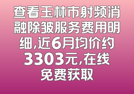 查看玉林市射频消融除皱服务费用明细，近6月均价约3303元，在线免费获取