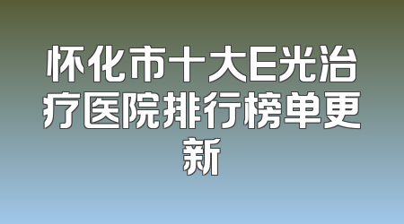 怀化市十大E光治疗医院排行榜单更新