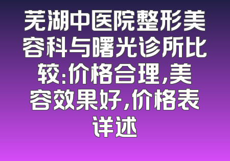 芜湖中医院整形美容科与曙光诊所比较：价格合理，美容效果好，价格表详述