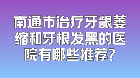 南通市治疗牙龈萎缩和牙根发黑的医院有哪些推荐？