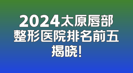 2024太原唇部整形医院排名前五揭晓！