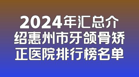 2024年汇总介绍惠州市牙颌骨矫正医院排行榜名单