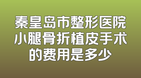 秦皇岛市整形医院小腿骨折植皮手术的费用是多少